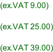 (ex.VAT 9.00)  (ex.VAT 25.00)  (ex.VAT 39.00)